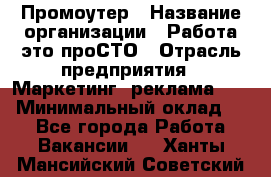 Промоутер › Название организации ­ Работа-это проСТО › Отрасль предприятия ­ Маркетинг, реклама, PR › Минимальный оклад ­ 1 - Все города Работа » Вакансии   . Ханты-Мансийский,Советский г.